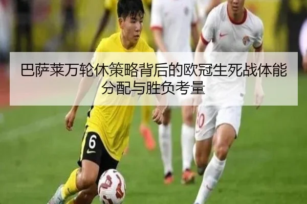 巴萨莱万轮休策略背后的欧冠生死战体能分配与胜负考量