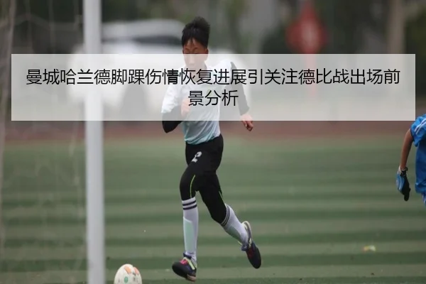 曼城哈兰德脚踝伤情恢复进展引关注德比战出场前景分析