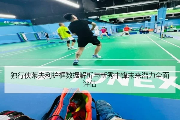 独行侠莱夫利护框数据解析与新秀中锋未来潜力全面评估